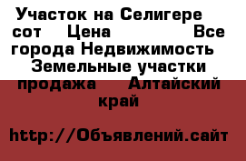 Участок на Селигере 10 сот. › Цена ­ 400 000 - Все города Недвижимость » Земельные участки продажа   . Алтайский край